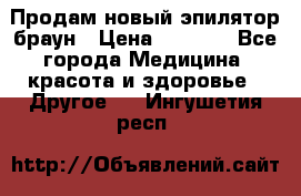 Продам новый эпилятор браун › Цена ­ 1 500 - Все города Медицина, красота и здоровье » Другое   . Ингушетия респ.